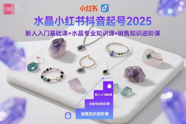 水晶小红书抖音起号2025,新人入门基础课+水晶专业知识课+销售知识进阶课-副业网创