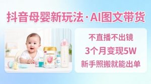 抖音母婴赛道新玩法,AI图文带货,不用直播,3个月变现5W,新手照搬就能出单-副业网创
