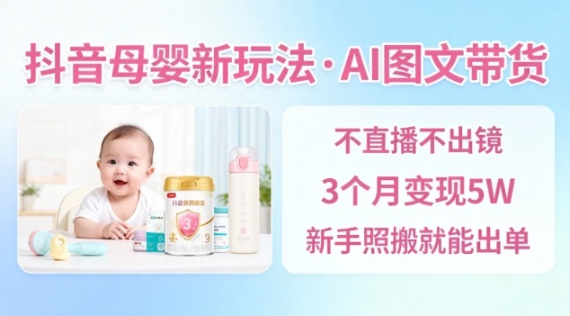 抖音母婴赛道新玩法,AI图文带货,不用直播,3个月变现5W,新手照搬就能出单-副业网创