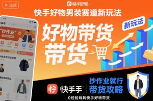 快手好物男装赛道新玩法，抄作业就行，0经验玩转快手好物带货-副业网创
