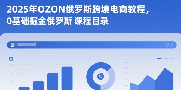 2025年OZON俄罗斯跨境电商教程，0基础掘金俄罗斯-副业网创