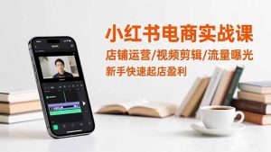 小红书电商实战课:店铺运营/视频剪辑/流量曝光,新手快速起店盈利-副业网创