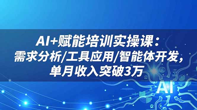 AI+赋能培训实操课：需求分析/工具应用/智能体开发，单月收入突破3万-副业网创