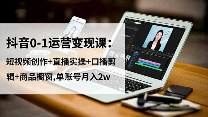 抖音0-1运营变现课：短视频创作+直播实操+口播剪辑+商品橱窗,单账号月入2w-副业网创