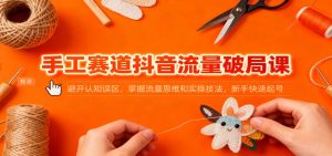 手工赛道抖音流量破局课：避开认知误区，掌握流量思维和实操技法，新手快速起号-副业网创