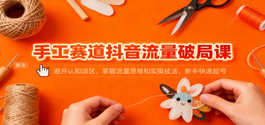 手工赛道抖音流量破局课：避开认知误区，掌握流量思维和实操技法，新手快速起号-副业网创