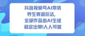 抖音视频号AI带货养生赛道玩法，全部作品由AI生成，发了1500条作品，出了2W多单，人人可做-副业网创