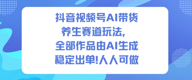 抖音视频号AI带货养生赛道玩法,全部作品由AI生成,发了1500条作品,出了2W多单,人人可做-副业网创
