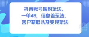抖音账号解封玩法，一单49，信息差玩法，客户获取以及变现玩法-副业网创