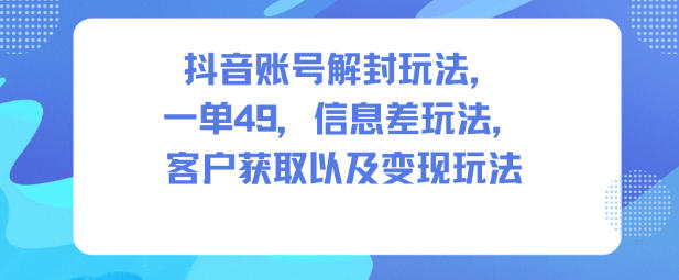 抖音账号解封玩法，一单49，信息差玩法，客户获取以及变现玩法-副业网创