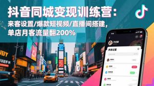 抖音同城变现训练营：来客设置/爆款短视频/直播间搭建,单店月客流量翻200%-副业网创