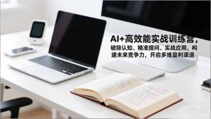 AI+高效能实战训练营，破除认知、精准提问、实战应用，构建未来竞争力，开启多维盈利渠道-副业网创