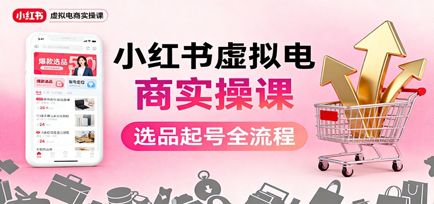 小红书虚拟电商实操课：选品起号+AI 内容创作+店铺运营+引流私域+自动化发笔记-副业网创