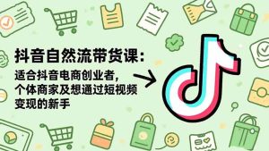 抖音自然流带货课:适合抖音电商创业者,个体商家及想通过短视频变现的新手-副业网创