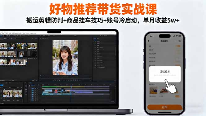 好物推荐带货实战课：搬运剪辑防判+商品挂车技巧+账号冷启动，单月收益5w+-副业网创