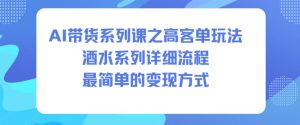 AI带货系列课之高客单玩法，酒水系列，详细流程，最简单的变现方式-副业网创