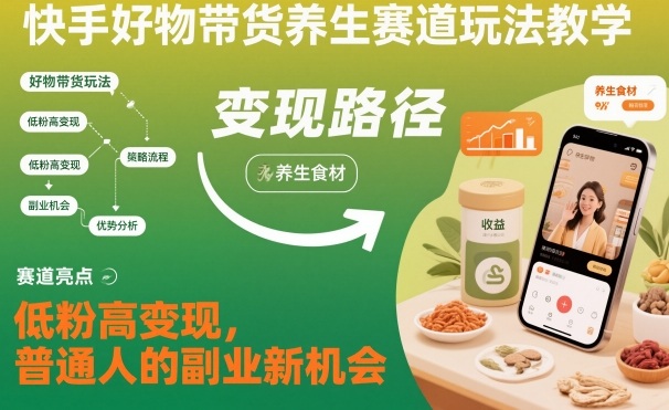 快手好物带货养生赛道玩法教学，低粉高变现，普通人的副业新机会-副业网创