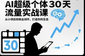 AI超级个体30天流量实战课,从小项目到商业闭环,打造你的生态-副业网创