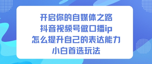开启你的自媒体之路,抖音视频号做口播ip,怎么提升自己的表达能力,小白首选玩法-副业网创