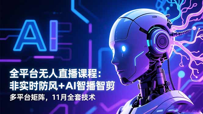 全平台无人直播课程:非实时防风+AI智播智剪+多平台矩阵,11月全套技术-副业网创