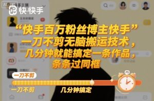 快手百万粉丝博主快手一刀不剪无脑搬运技术,几分钟就能搞定一条作品,条条过同框-副业网创