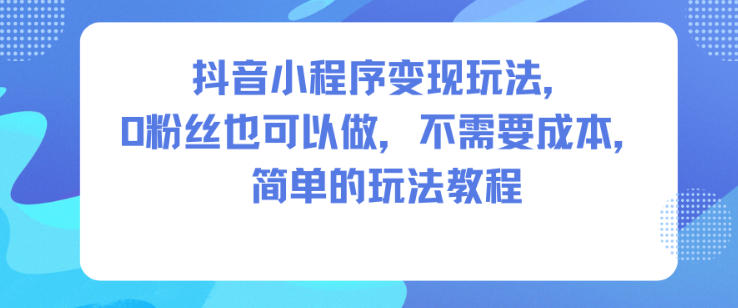 抖音小程序变现玩法，0粉丝也可以做，不需要成本，简单的玩法教程-副业网创