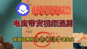 电商带货视频一键混剪，保姆级都系COZE工作流一键生成-副业网创