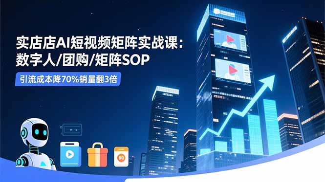 实体店AI短视频矩阵实战课：数字人/团购/矩阵SOP，引流成本降70%销量翻3倍-副业网创