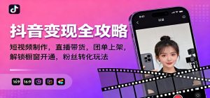 抖音变现全攻略:短视频制作,直播带货,团单上架,解锁橱窗开通,粉丝转化玩法-副业网创