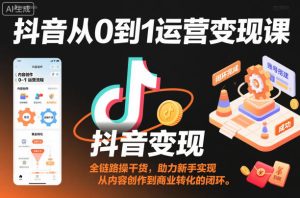 抖音从0到1运营变现课，全链路实操干货，助力新手实现从内容创作到商业转化的闭环-副业网创