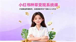 小红书种草变现系统课：打造吸金种草账号，实现单账号月广告收入3-5万元-副业网创