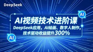 AI视频技术进阶课，DeepSeek应用、AI绘画、数字人制作，技术驱动收益提升300%-副业网创