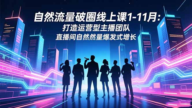自然流量破圈线上课1-11月:打造运营型主播团队 直播间自然流量爆发式增长-副业网创