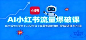 AI小红书流量爆破课：账号定位装修+CES 评分+爆款标题封面+矩阵搭建与引流-副业网创