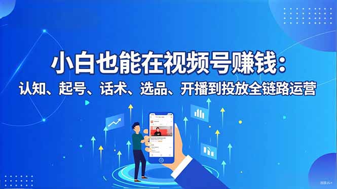 小白也能在视频号赚钱:认知、起号、话术、选品、开播到投放全链路运营-副业网创