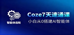 Coze7天速通课,小白从0搭建AI智能体+短视频工作流-副业网创