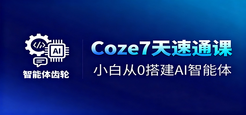 Coze7天速通课,小白从0搭建AI智能体+短视频工作流-副业网创