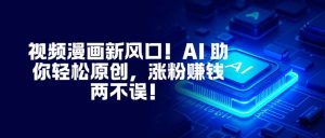 视频漫画新风口！AI 助你轻松原创，涨粉赚钱两不误！-副业网创