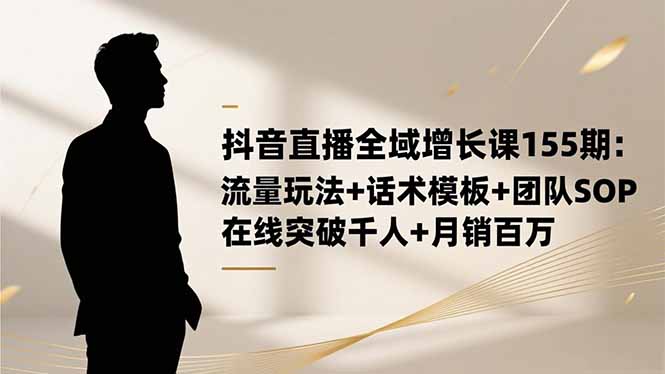 抖音直播全域增长课155期：流量玩法+话术模板+团队SOP，在线突破千人+…-副业网创