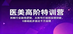 医美高阶特训营,拆解行业破局逻辑,从账号打造到业绩突破,0基础起步直达千万业绩-副业网创