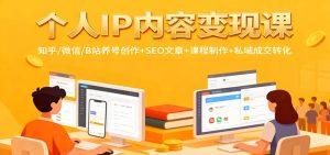 个人IP内容变现课：知乎/微信/B站养号创作+SEO文章+课程制作+私域成交转化-副业网创