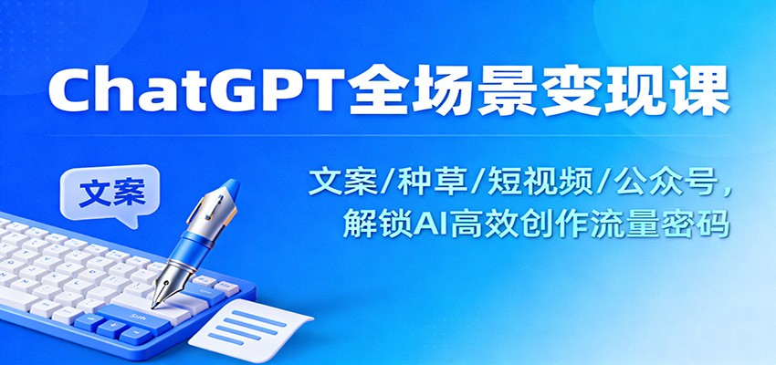 ChatGPT全场景变现课：文案/种草/短视频/公众号，解锁AI高效创作流量密码-副业网创