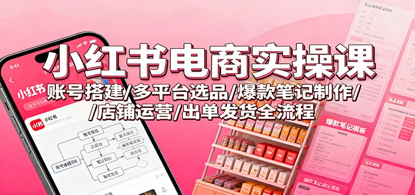 小红书电商实操课：账号搭建/多平台选品/爆款笔记制作/店铺运营/出单发货全流程-副业网创