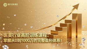 医美行业高阶训练课程:掌握从0到1000万的完整盈利体系!-副业网创