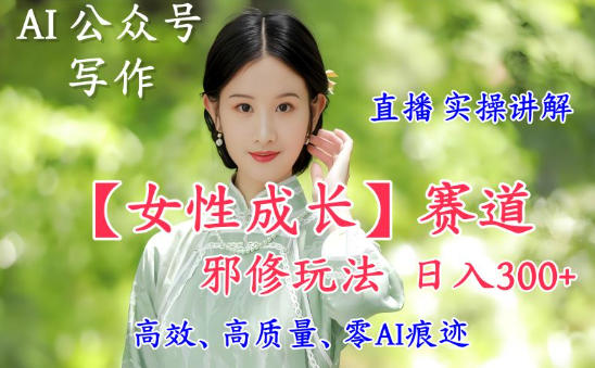 AI写作【女性成长】赛道内容邪修玩法,日入5张+,直播落地实操讲解-副业网创