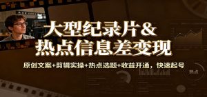 大型纪录片&热点信息差变现:原创文案+剪辑实操+热点选题+收益开通,快速起号-副业网创
