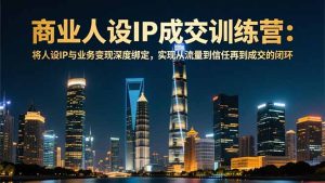 商业人设IP成交训练营-12月:将人设IP与业务变现深度绑定,从流量到信任再到成交闭环-副业网创
