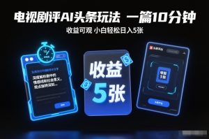 电视剧评AI头条玩法,一篇10分钟,收益可观,小白轻松日入5张+【独家】-副业网创