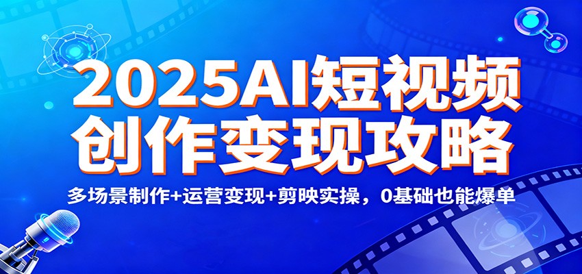 2025AI短视频创作变现攻略:多场景制作+运营变现+剪映实操,0 基础也能爆单-副业网创