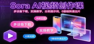 Sora AI视频创作课:多设备下载,实操教学,分类提示词,0基础快速出片-副业网创